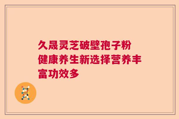 久晟灵芝破壁孢子粉 健康养生新选择营养丰富功效多