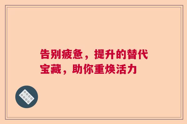 告别疲惫，提升的替代宝藏，助你重焕活力