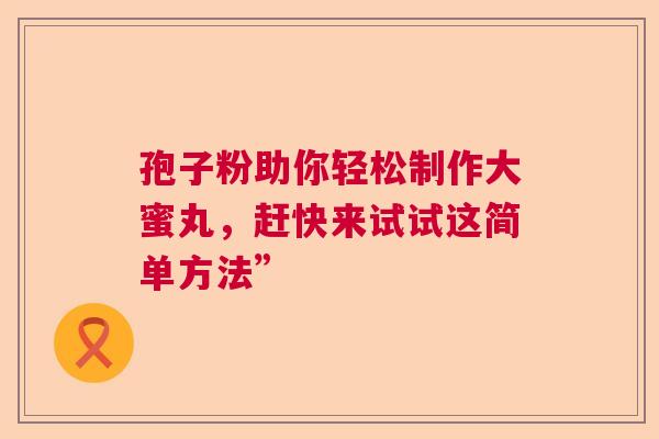 孢子粉助你轻松制作大蜜丸，赶快来试试这简单方法”