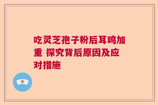 吃灵芝孢子粉后耳鸣加重 探究背后原因及应对措施