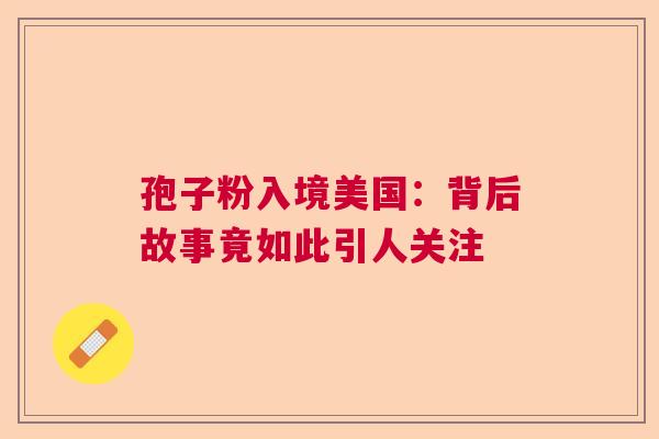 孢子粉入境美国：背后故事竟如此引人关注