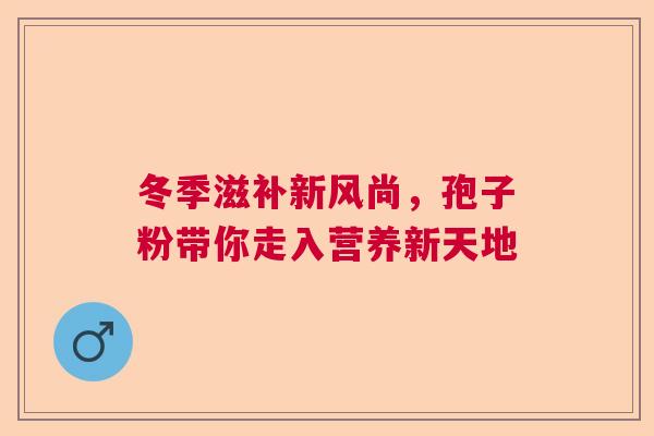 冬季滋补新风尚，孢子粉带你走入营养新天地