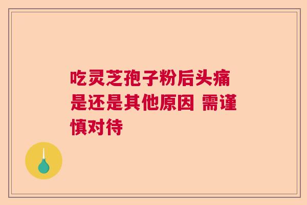 吃灵芝孢子粉后头痛 是还是其他原因 需谨慎对待
