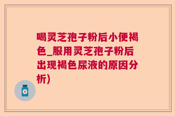 喝灵芝孢子粉后小便褐色_服用灵芝孢子粉后出现褐色尿液的原因分析)