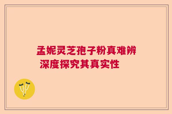 孟妮灵芝孢子粉真难辨 深度探究其真实性