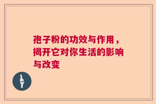 孢子粉的功效与作用，揭开它对你生活的影响与改变