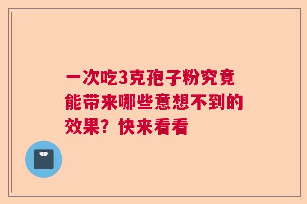 一次吃3克孢子粉究竟能带来哪些意想不到的效果？快来看看