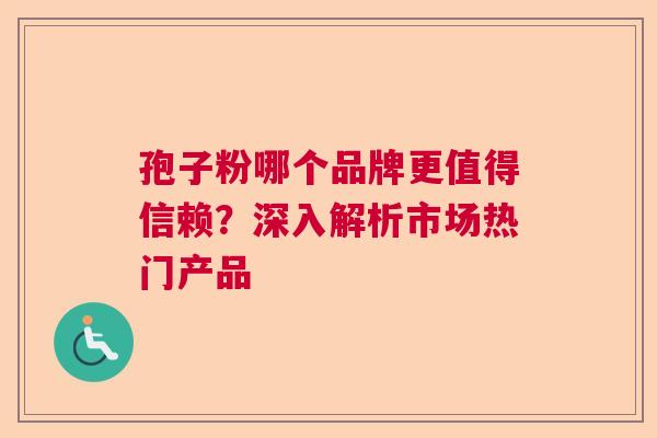 孢子粉哪个品牌更值得信赖？深入解析市场热门产品