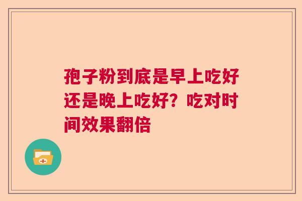 孢子粉到底是早上吃好还是晚上吃好？吃对时间效果翻倍
