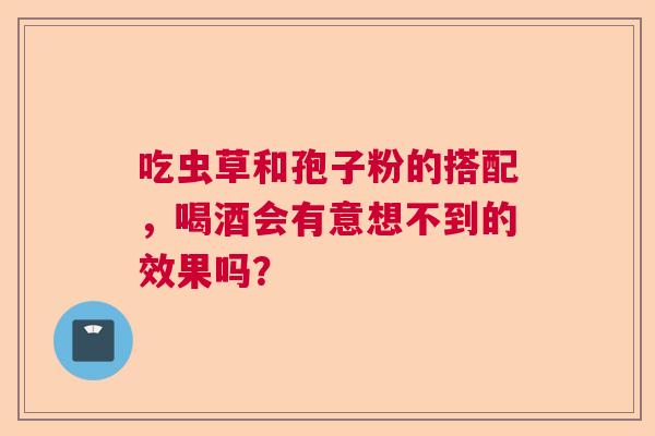 吃虫草和孢子粉的搭配，喝酒会有意想不到的效果吗？
