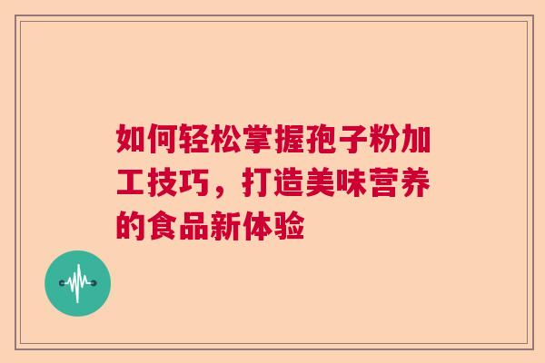 如何轻松掌握孢子粉加工技巧，打造美味营养的食品新体验