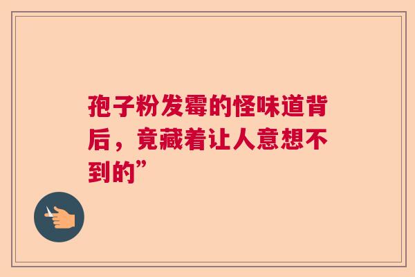 孢子粉发霉的怪味道背后，竟藏着让人意想不到的”