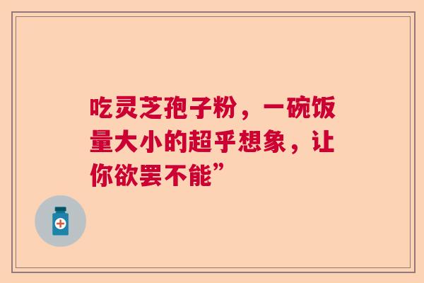 吃灵芝孢子粉，一碗饭量大小的超乎想象，让你欲罢不能”