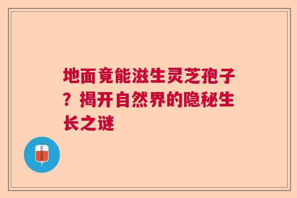 地面竟能滋生灵芝孢子？揭开自然界的隐秘生长之谜
