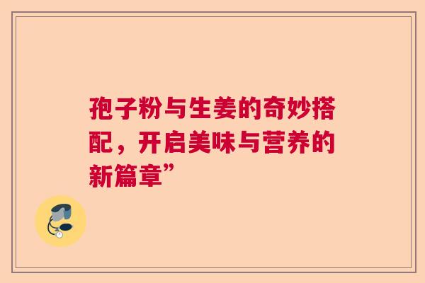 孢子粉与生姜的奇妙搭配，开启美味与营养的新篇章”