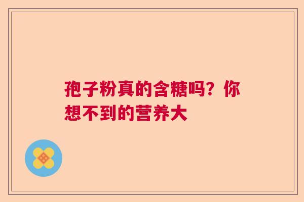 孢子粉真的含糖吗？你想不到的营养大