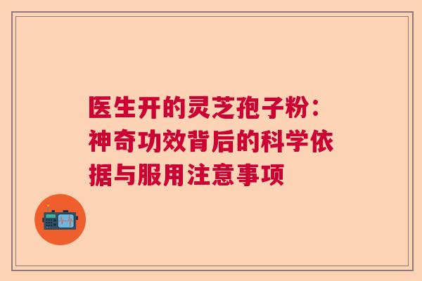 医生开的灵芝孢子粉：神奇功效背后的科学依据与服用注意事项