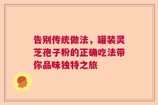 告别传统做法，罐装灵芝孢子粉的正确吃法带你品味独特之旅