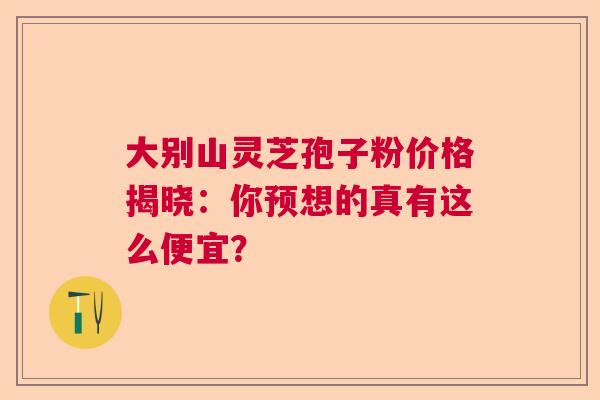 大别山灵芝孢子粉价格揭晓：你预想的真有这么便宜？