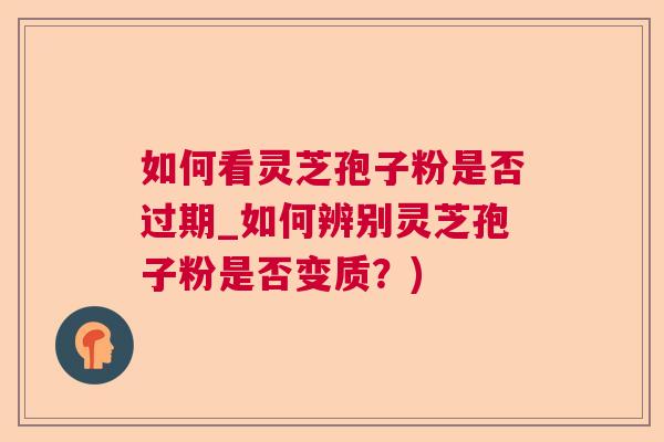 如何看灵芝孢子粉是否过期_如何辨别灵芝孢子粉是否变质？)
