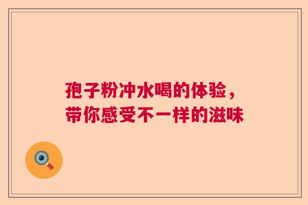 孢子粉冲水喝的体验，带你感受不一样的滋味