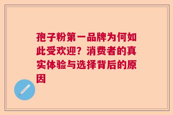 孢子粉第一品牌为何如此受欢迎？消费者的真实体验与选择背后的原因