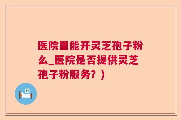 医院里能开灵芝孢子粉么_医院是否提供灵芝孢子粉服务？)