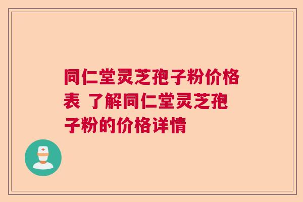 同仁堂灵芝孢子粉价格表 了解同仁堂灵芝孢子粉的价格详情