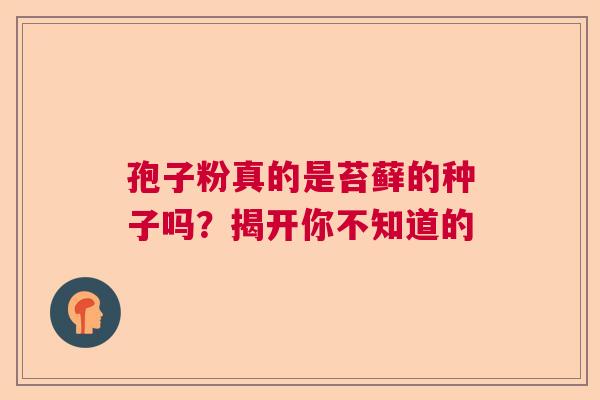 孢子粉真的是苔藓的种子吗？揭开你不知道的