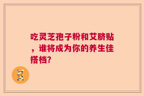 吃灵芝孢子粉和艾脐贴，谁将成为你的养生佳搭档？