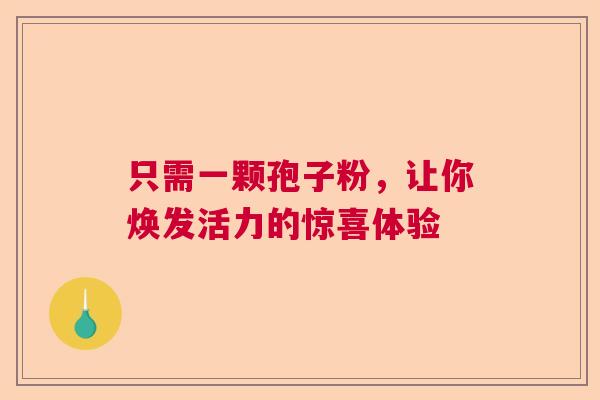 只需一颗孢子粉，让你焕发活力的惊喜体验