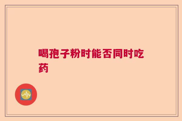 喝孢子粉时能否同时吃药