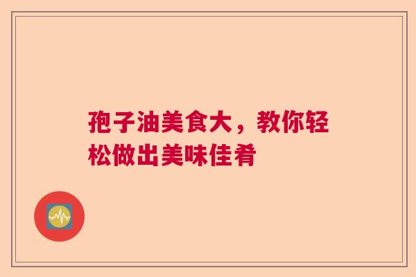 孢子油美食大，教你轻松做出美味佳肴