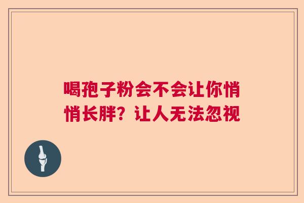 喝孢子粉会不会让你悄悄长胖？让人无法忽视