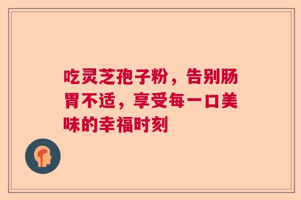 吃灵芝孢子粉，告别肠胃不适，享受每一口美味的幸福时刻