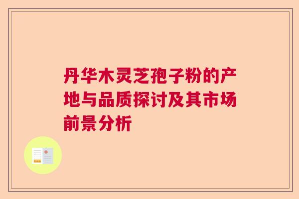 丹华木灵芝孢子粉的产地与品质探讨及其市场前景分析