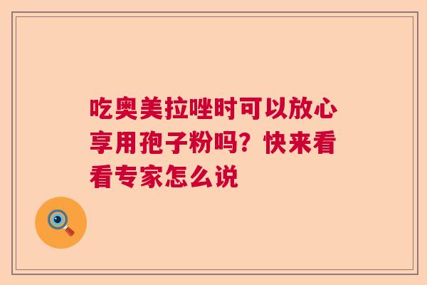 吃奥美拉唑时可以放心享用孢子粉吗？快来看看专家怎么说