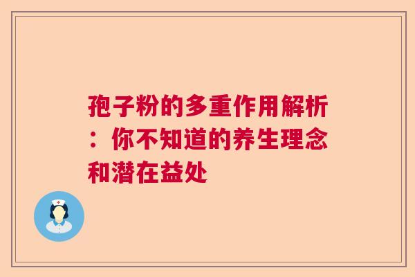 孢子粉的多重作用解析：你不知道的养生理念和潜在益处