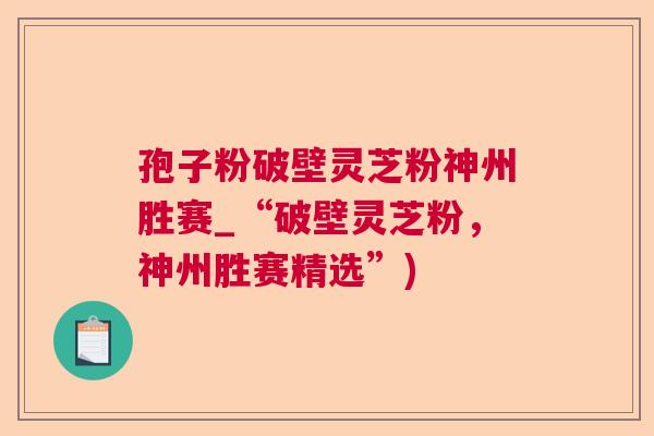 孢子粉破壁灵芝粉神州胜赛_“破壁灵芝粉，神州胜赛精选”)