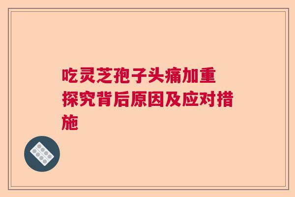 吃灵芝孢子头痛加重 探究背后原因及应对措施
