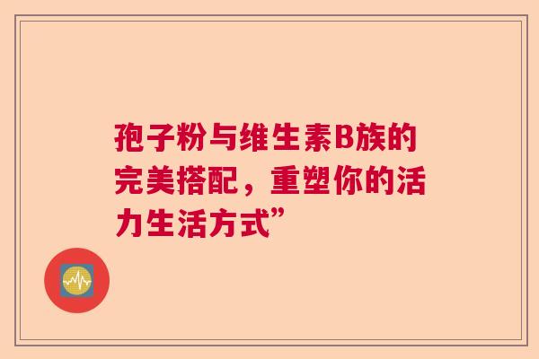 孢子粉与维生素B族的完美搭配，重塑你的活力生活方式”