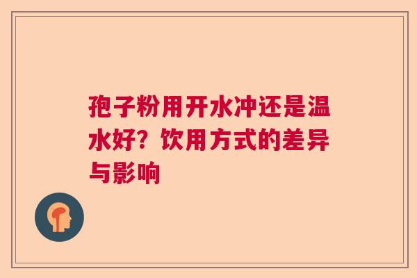 孢子粉用开水冲还是温水好？饮用方式的差异与影响