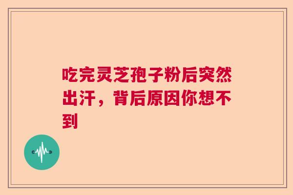 吃完灵芝孢子粉后突然出汗，背后原因你想不到