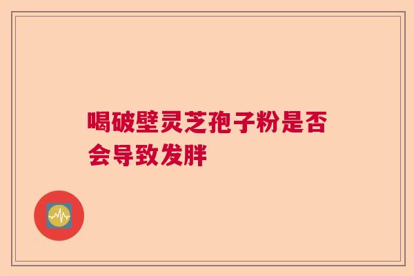 喝破壁灵芝孢子粉是否会导致发胖