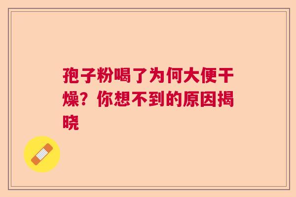 孢子粉喝了为何大便干燥？你想不到的原因揭晓