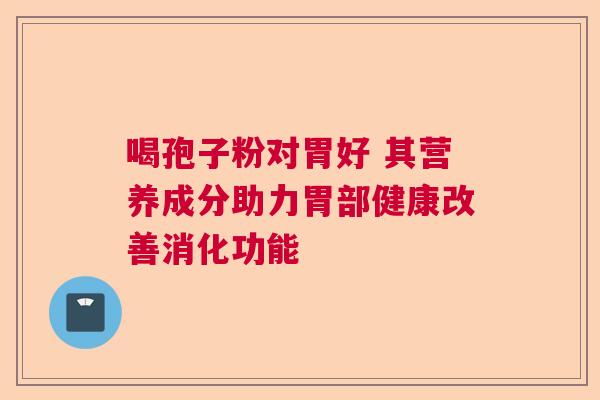 喝孢子粉对胃好 其营养成分助力胃部健康改善消化功能