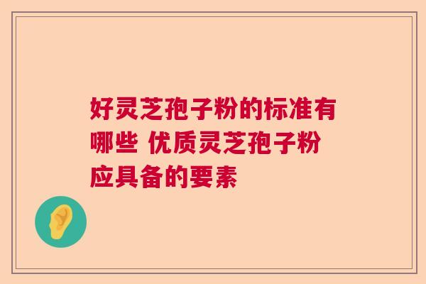 好灵芝孢子粉的标准有哪些 优质灵芝孢子粉应具备的要素