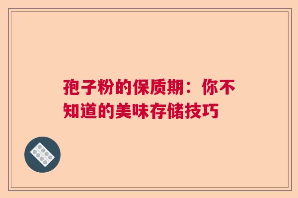 孢子粉的保质期：你不知道的美味存储技巧