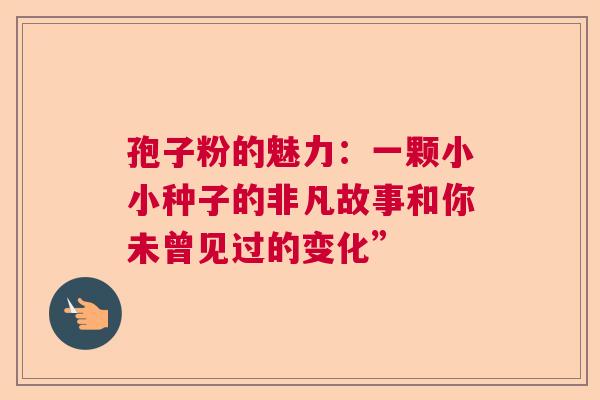 孢子粉的魅力：一颗小小种子的非凡故事和你未曾见过的变化”