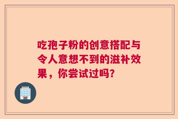 吃孢子粉的创意搭配与令人意想不到的滋补效果，你尝试过吗？